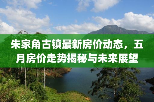 朱家角古镇最新房价动态，五月房价走势揭秘与未来展望