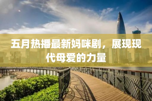 五月热播最新妈咪剧，展现现代母爱的力量