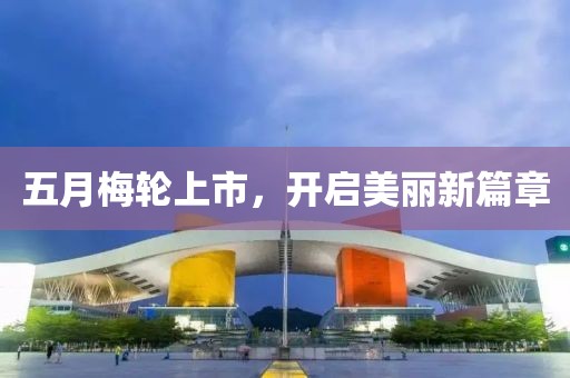 五月梅轮上市，开启美丽新篇章