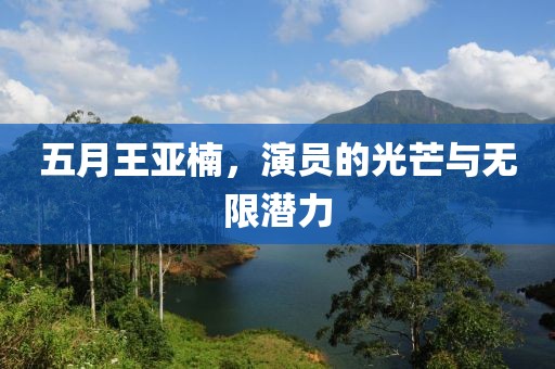 五月王亚楠，演员的光芒与无限潜力