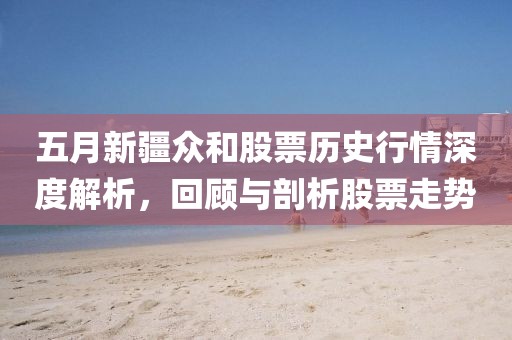 五月新疆众和股票历史行情深度解析，回顾与剖析股票走势