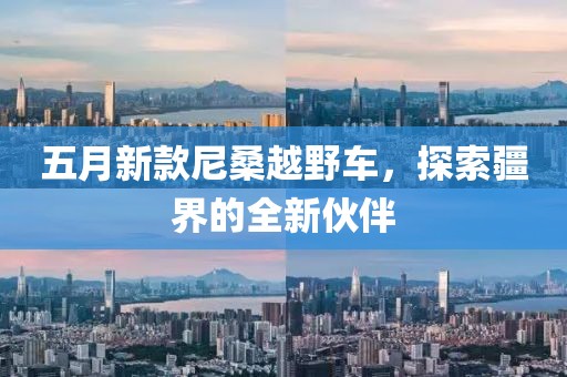 五月新款尼桑越野车，探索疆界的全新伙伴