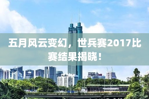 五月风云变幻，世兵赛2017比赛结果揭晓！