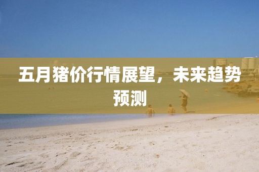 五月猪价行情展望，未来趋势预测