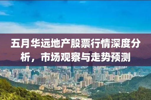 五月华远地产股票行情深度分析，市场观察与走势预测