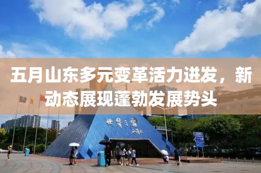 五月山东多元变革活力迸发，新动态展现蓬勃发展势头