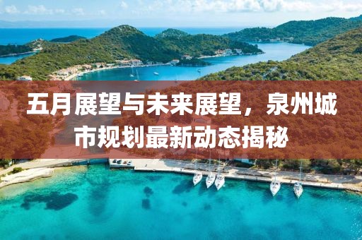五月展望与未来展望，泉州城市规划最新动态揭秘
