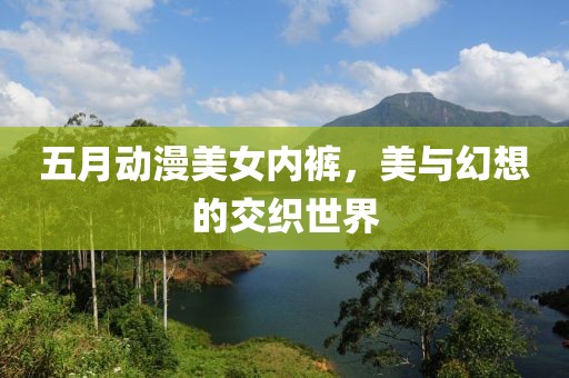 五月动漫美女内裤，美与幻想的交织世界