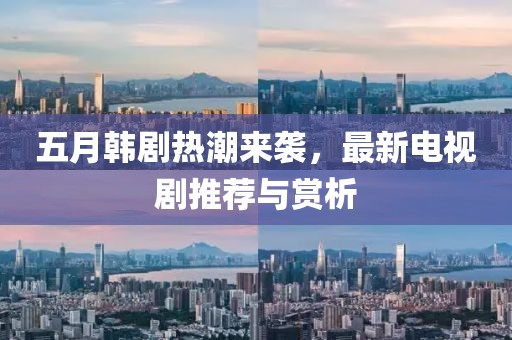 五月韩剧热潮来袭，最新电视剧推荐与赏析