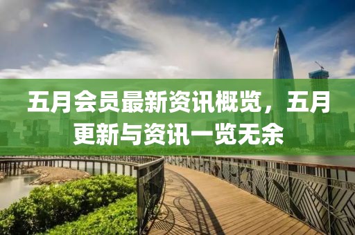 五月会员最新资讯概览，五月更新与资讯一览无余