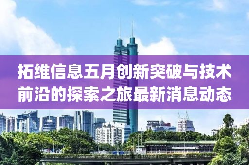 拓维信息五月创新突破与技术前沿的探索之旅最新消息动态