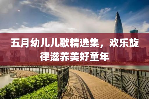 五月幼儿儿歌精选集，欢乐旋律滋养美好童年