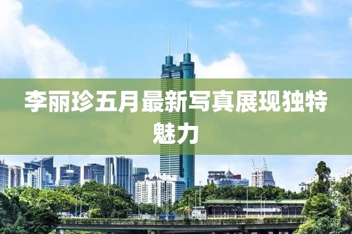 李丽珍五月最新写真展现独特魅力