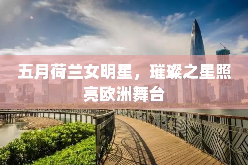 五月荷兰女明星，璀璨之星照亮欧洲舞台