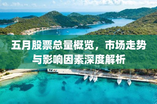 五月股票总量概览，市场走势与影响因素深度解析