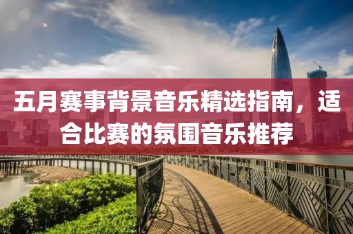 五月赛事背景音乐精选指南，适合比赛的氛围音乐推荐