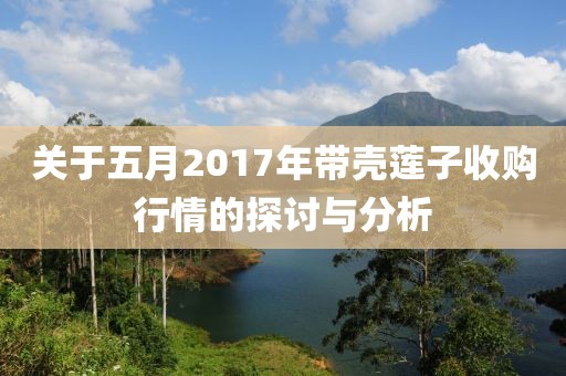 关于五月2017年带壳莲子收购行情的探讨与分析
