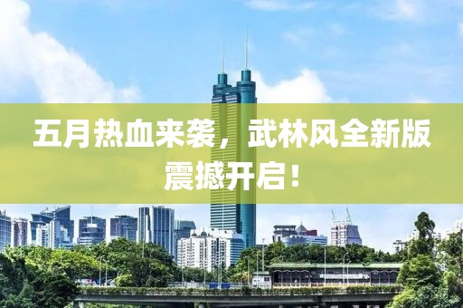 五月热血来袭，武林风全新版震撼开启！