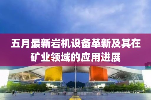 五月最新岩机设备革新及其在矿业领域的应用进展