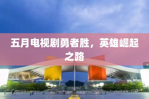 五月电视剧勇者胜，英雄崛起之路