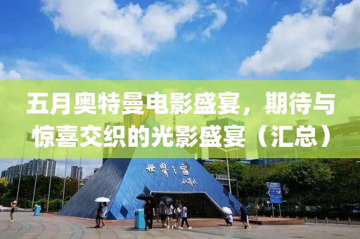 五月奥特曼电影盛宴，期待与惊喜交织的光影盛宴（汇总）