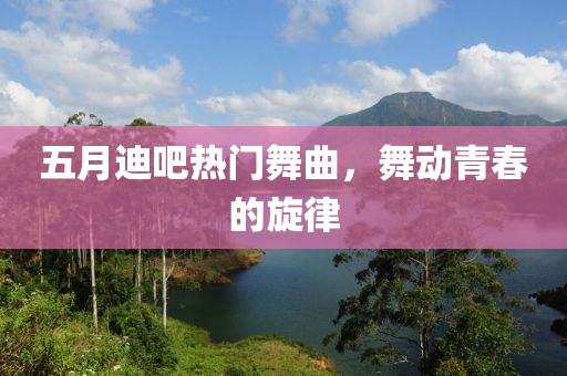 五月迪吧热门舞曲，舞动青春的旋律