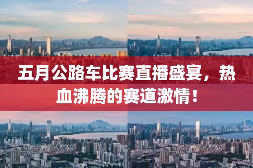 五月公路车比赛直播盛宴，热血沸腾的赛道激情！