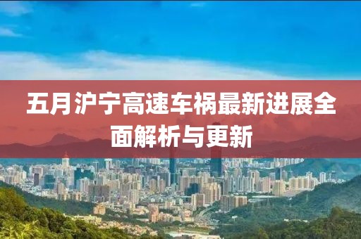 五月沪宁高速车祸最新进展全面解析与更新