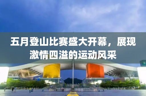 五月登山比赛盛大开幕，展现激情四溢的运动风采