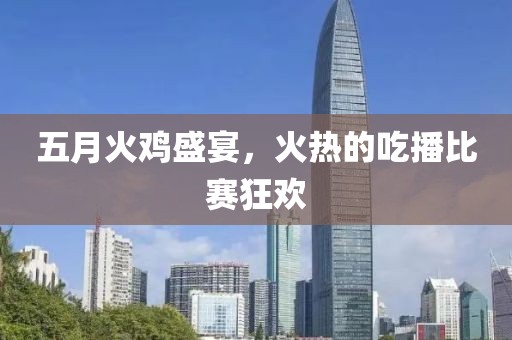 五月火鸡盛宴，火热的吃播比赛狂欢