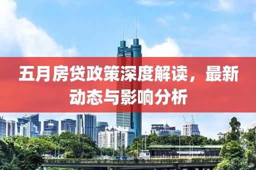 五月房贷政策深度解读，最新动态与影响分析
