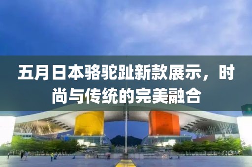 五月日本骆驼趾新款展示，时尚与传统的完美融合