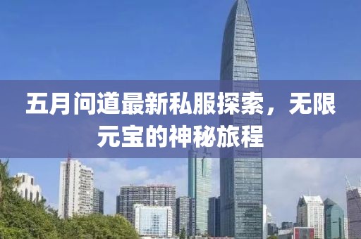 五月问道最新私服探索，无限元宝的神秘旅程