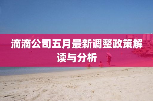 滴滴公司五月最新调整政策解读与分析