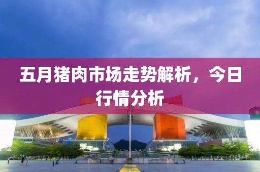 五月猪肉市场走势解析，今日行情分析