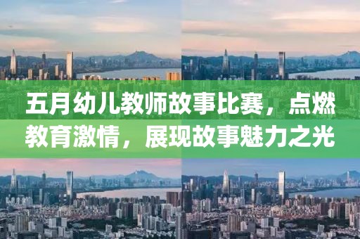 五月幼儿教师故事比赛，点燃教育激情，展现故事魅力之光