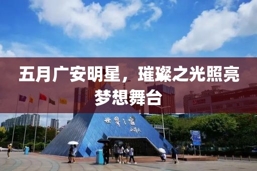 五月广安明星，璀璨之光照亮梦想舞台