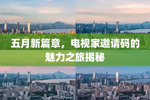 五月新篇章，电视家邀请码的魅力之旅揭秘