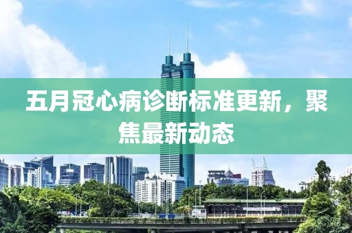 五月冠心病诊断标准更新，聚焦最新动态
