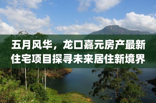 五月风华，龙口嘉元房产最新住宅项目探寻未来居住新境界