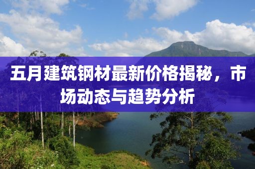 五月建筑钢材最新价格揭秘，市场动态与趋势分析