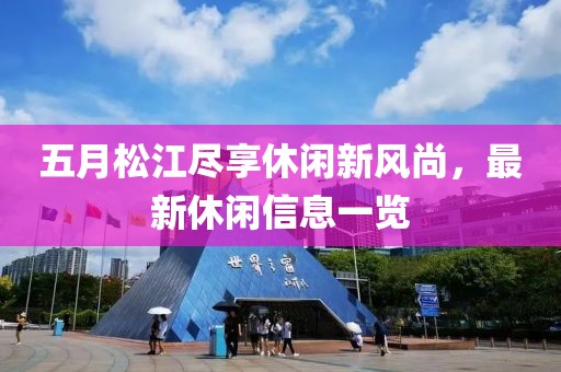 五月松江尽享休闲新风尚，最新休闲信息一览