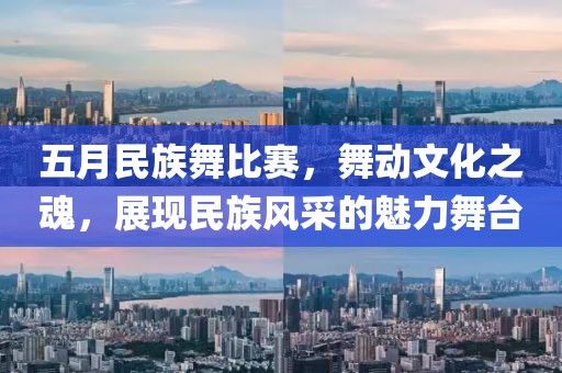 五月民族舞比赛，舞动文化之魂，展现民族风采的魅力舞台