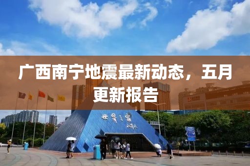 广西南宁地震最新动态，五月更新报告