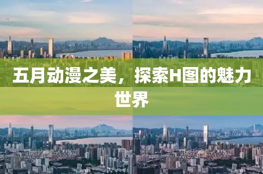 五月动漫之美，探索H图的魅力世界