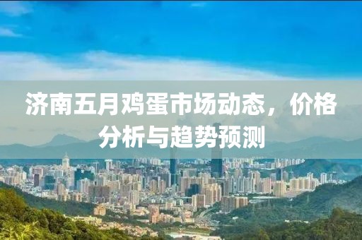济南五月鸡蛋市场动态，价格分析与趋势预测