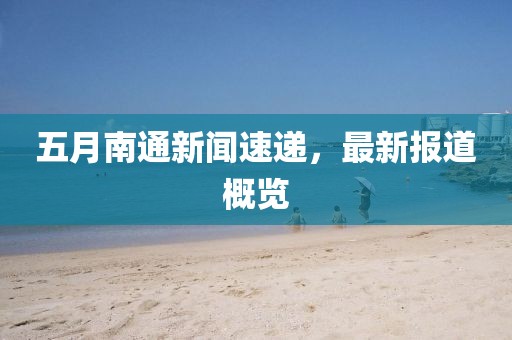 五月南通新闻速递，最新报道概览