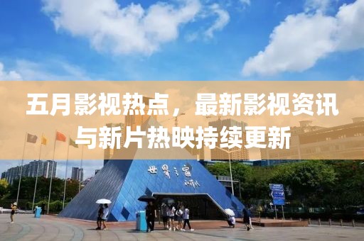 五月影视热点，最新影视资讯与新片热映持续更新