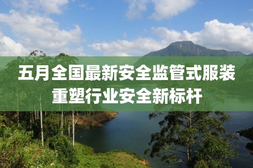五月全国最新安全监管式服装重塑行业安全新标杆