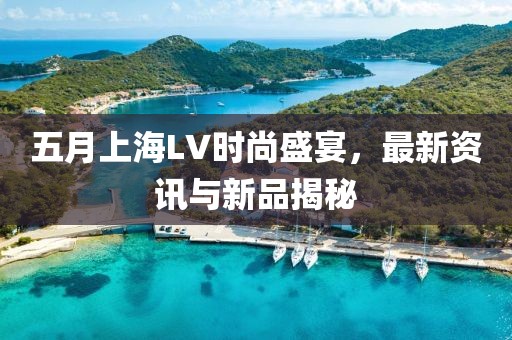 五月上海LV时尚盛宴，最新资讯与新品揭秘